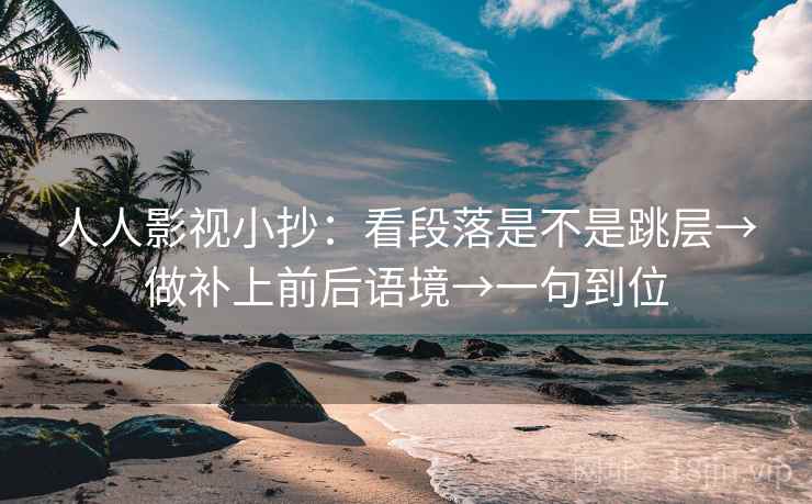 人人影视小抄：看段落是不是跳层→做补上前后语境→一句到位