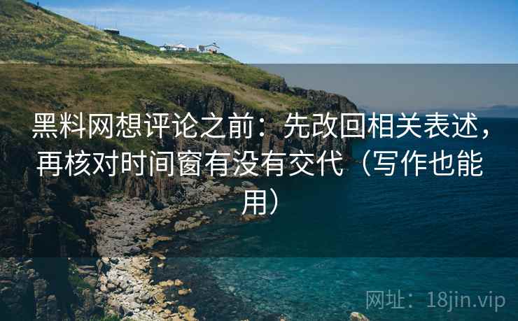 黑料网想评论之前：先改回相关表述，再核对时间窗有没有交代（写作也能用）