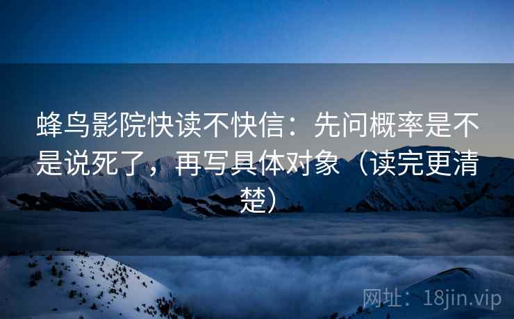 蜂鸟影院快读不快信：先问概率是不是说死了，再写具体对象（读完更清楚）