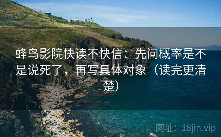 蜂鸟影院快读不快信：先问概率是不是说死了，再写具体对象（读完更清楚）