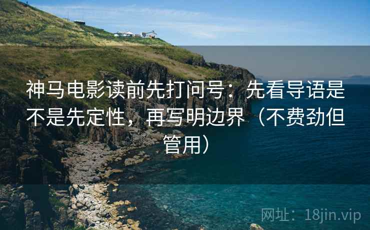 神马电影读前先打问号：先看导语是不是先定性，再写明边界（不费劲但管用）