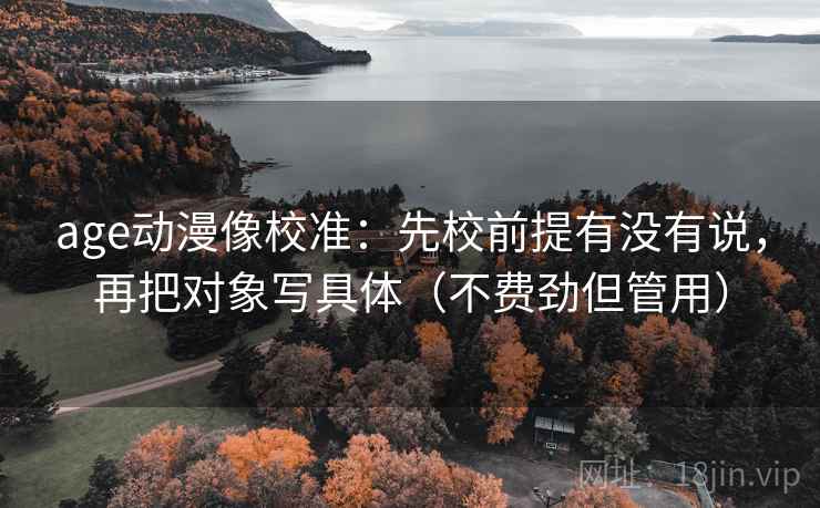 age动漫像校准：先校前提有没有说，再把对象写具体（不费劲但管用）