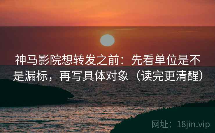 神马影院想转发之前：先看单位是不是漏标，再写具体对象（读完更清醒）