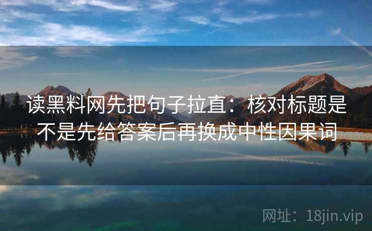 读黑料网先把句子拉直：核对标题是不是先给答案后再换成中性因果词