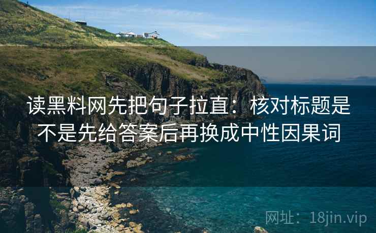读黑料网先把句子拉直：核对标题是不是先给答案后再换成中性因果词