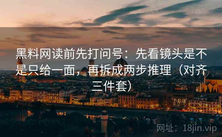 黑料网读前先打问号：先看镜头是不是只给一面，再拆成两步推理（对齐三件套）