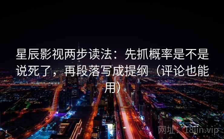星辰影视两步读法：先抓概率是不是说死了，再段落写成提纲（评论也能用）