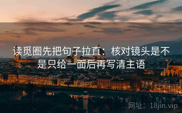 读觅圈先把句子拉直：核对镜头是不是只给一面后再写清主语