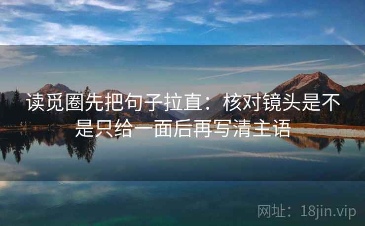 读觅圈先把句子拉直：核对镜头是不是只给一面后再写清主语
