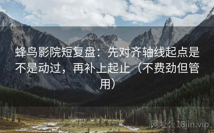 蜂鸟影院短复盘：先对齐轴线起点是不是动过，再补上起止（不费劲但管用）