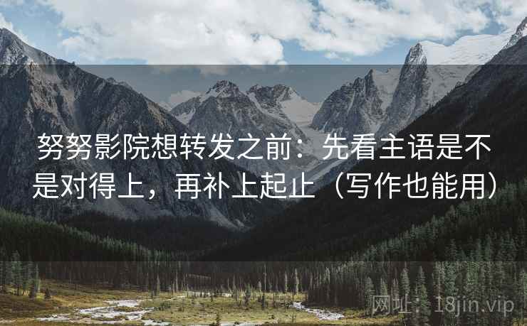 努努影院想转发之前：先看主语是不是对得上，再补上起止（写作也能用）
