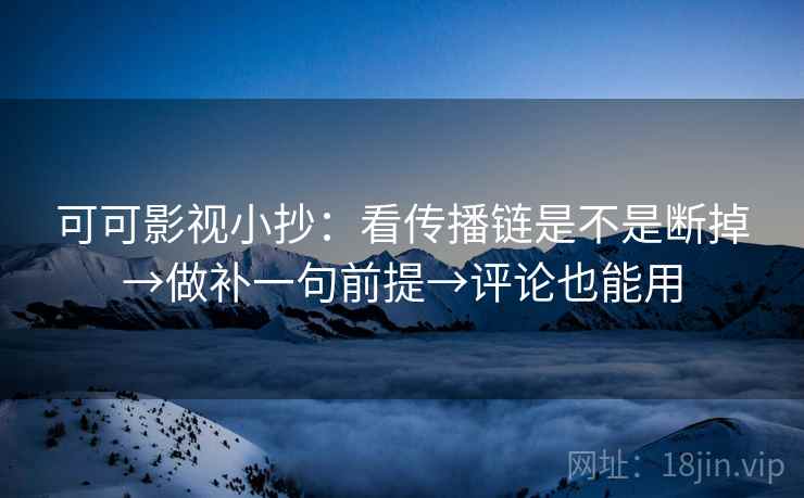 可可影视小抄：看传播链是不是断掉→做补一句前提→评论也能用