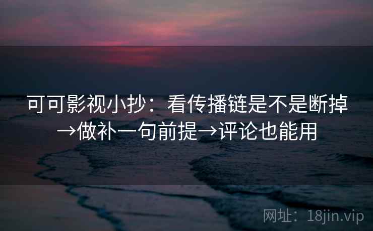 可可影视小抄：看传播链是不是断掉→做补一句前提→评论也能用