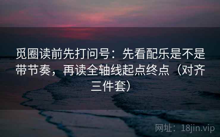 觅圈读前先打问号：先看配乐是不是带节奏，再读全轴线起点终点（对齐三件套）
