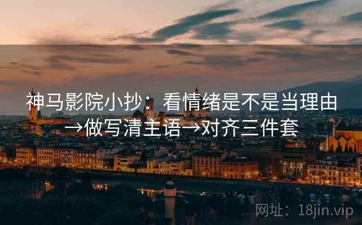 神马影院小抄：看情绪是不是当理由→做写清主语→对齐三件套