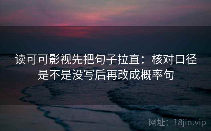 读可可影视先把句子拉直：核对口径是不是没写后再改成概率句
