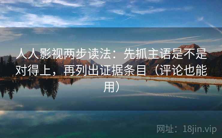 人人影视两步读法：先抓主语是不是对得上，再列出证据条目（评论也能用）
