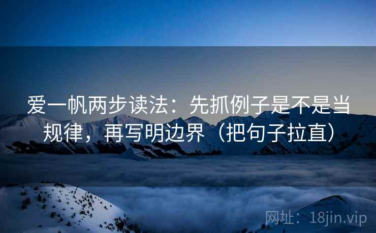 爱一帆两步读法：先抓例子是不是当规律，再写明边界（把句子拉直）