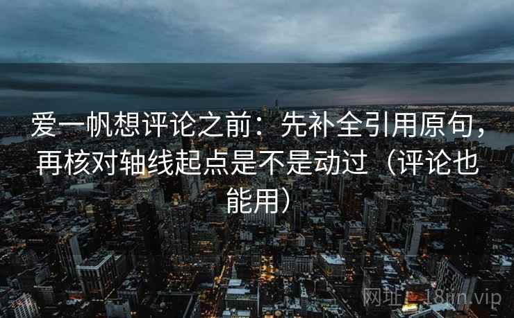 爱一帆想评论之前：先补全引用原句，再核对轴线起点是不是动过（评论也能用）