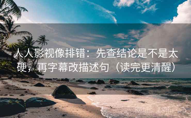 人人影视像排错：先查结论是不是太硬，再字幕改描述句（读完更清醒）