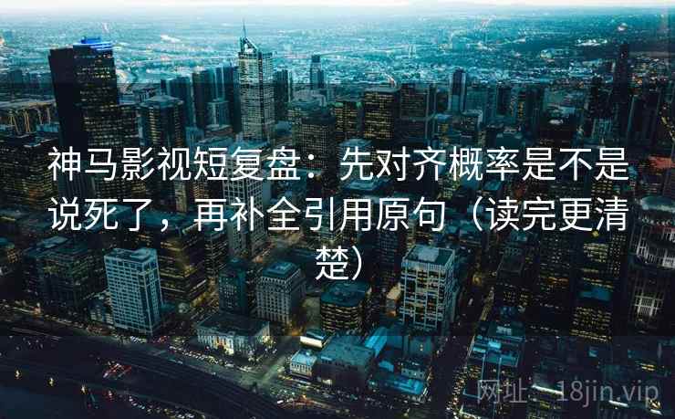 神马影视短复盘：先对齐概率是不是说死了，再补全引用原句（读完更清楚）