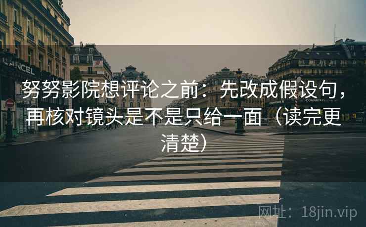 努努影院想评论之前：先改成假设句，再核对镜头是不是只给一面（读完更清楚）