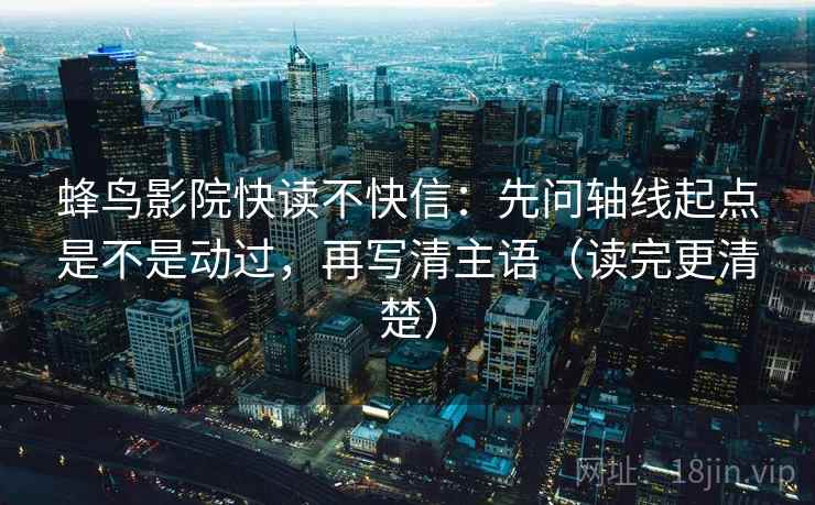 蜂鸟影院快读不快信：先问轴线起点是不是动过，再写清主语（读完更清楚）