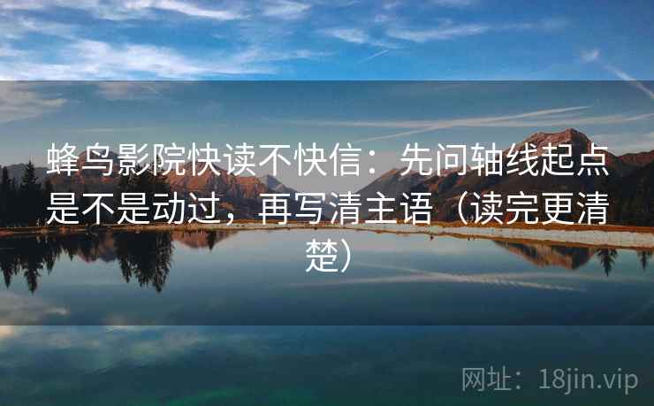 蜂鸟影院快读不快信：先问轴线起点是不是动过，再写清主语（读完更清楚）