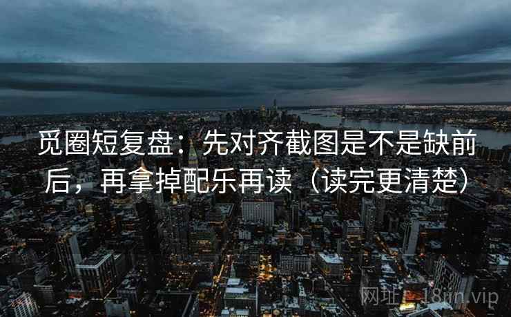 觅圈短复盘：先对齐截图是不是缺前后，再拿掉配乐再读（读完更清楚）
