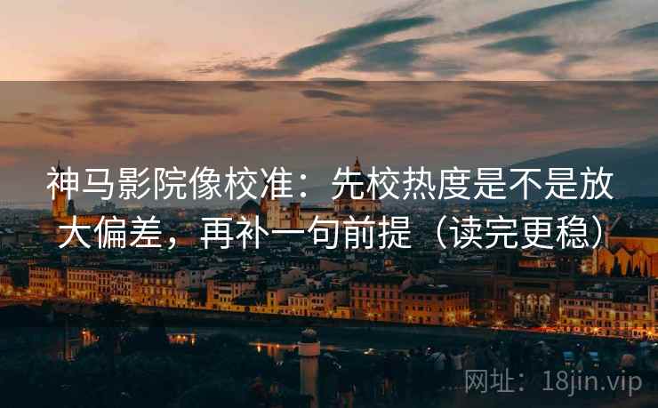 神马影院像校准：先校热度是不是放大偏差，再补一句前提（读完更稳）