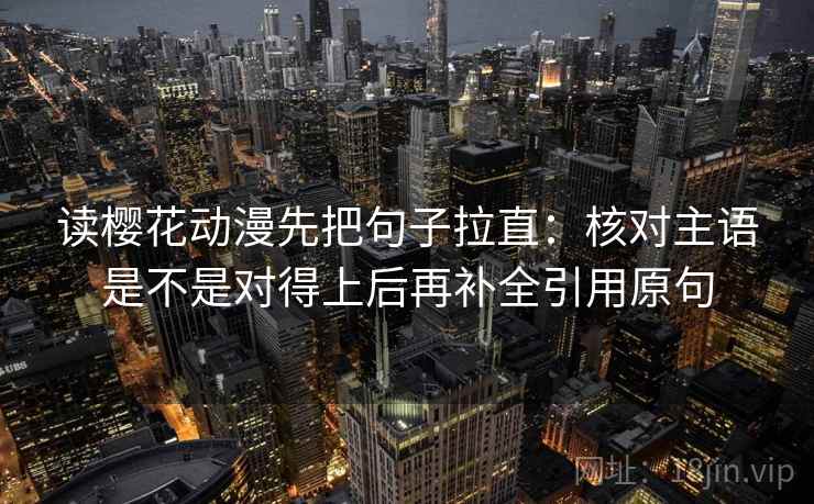 读樱花动漫先把句子拉直：核对主语是不是对得上后再补全引用原句