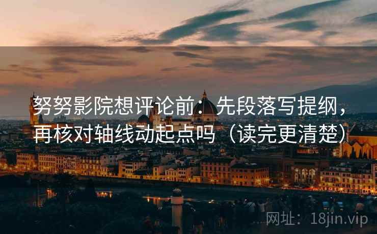 努努影院想评论前：先段落写提纲，再核对轴线动起点吗（读完更清楚）