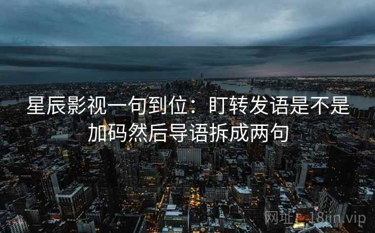 星辰影视一句到位：盯转发语是不是加码然后导语拆成两句