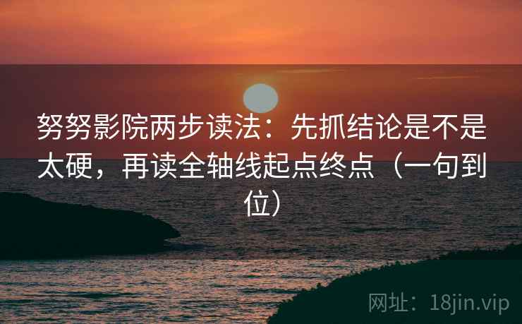努努影院两步读法：先抓结论是不是太硬，再读全轴线起点终点（一句到位）