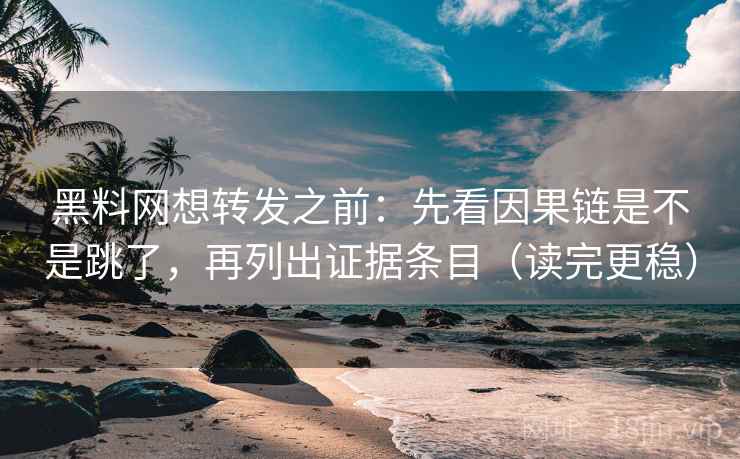 黑料网想转发之前：先看因果链是不是跳了，再列出证据条目（读完更稳）