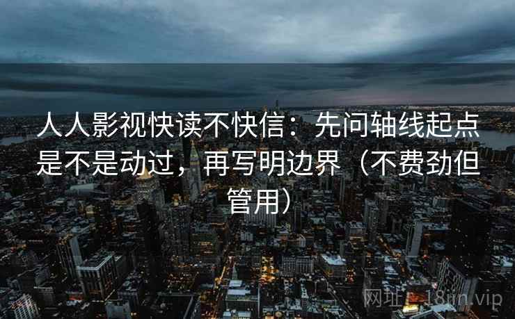 人人影视快读不快信：先问轴线起点是不是动过，再写明边界（不费劲但管用）