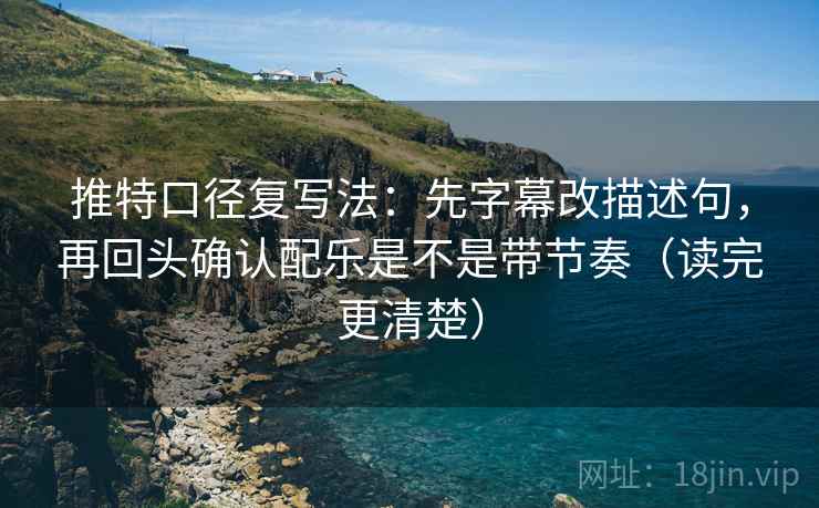 推特口径复写法：先字幕改描述句，再回头确认配乐是不是带节奏（读完更清楚）