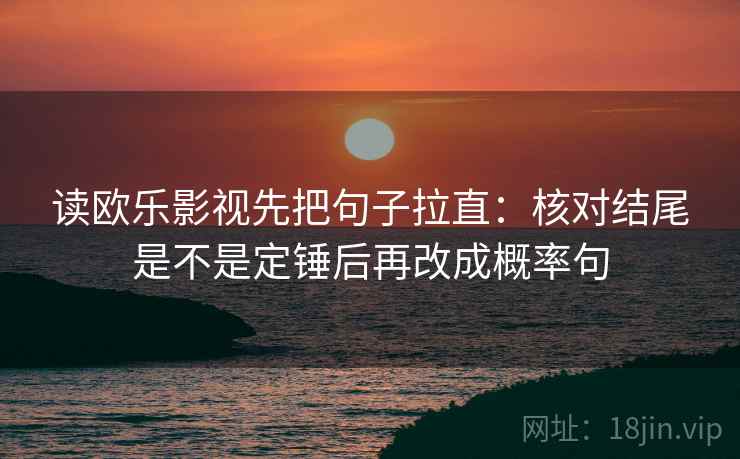 读欧乐影视先把句子拉直：核对结尾是不是定锤后再改成概率句