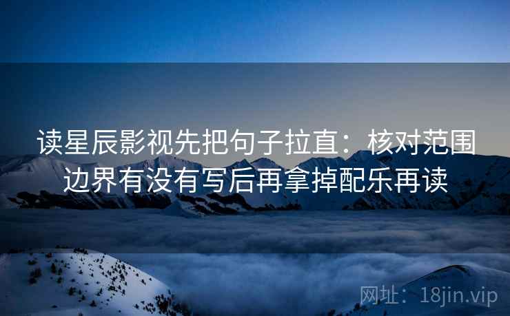 读星辰影视先把句子拉直：核对范围边界有没有写后再拿掉配乐再读