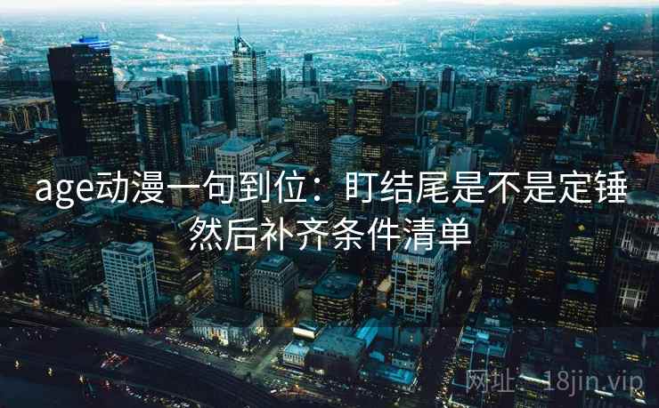 age动漫一句到位：盯结尾是不是定锤然后补齐条件清单