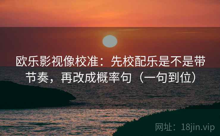 欧乐影视像校准：先校配乐是不是带节奏，再改成概率句（一句到位）