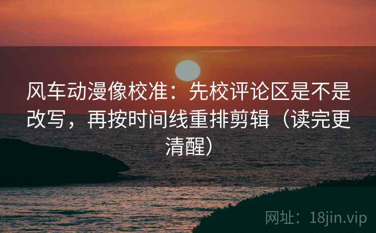 风车动漫像校准：先校评论区是不是改写，再按时间线重排剪辑（读完更清醒）