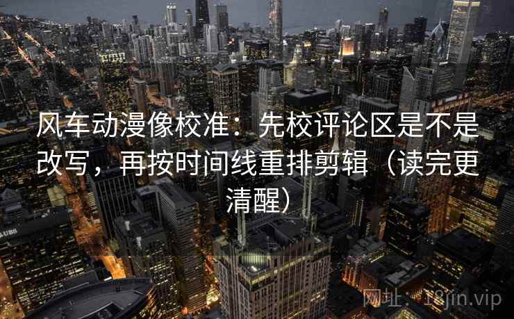 风车动漫像校准：先校评论区是不是改写，再按时间线重排剪辑（读完更清醒）