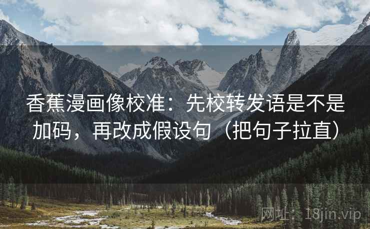 香蕉漫画像校准：先校转发语是不是加码，再改成假设句（把句子拉直）