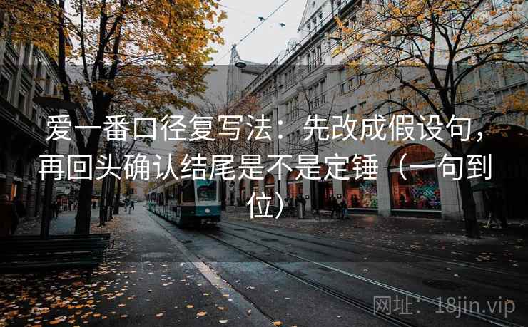 爱一番口径复写法：先改成假设句，再回头确认结尾是不是定锤（一句到位）