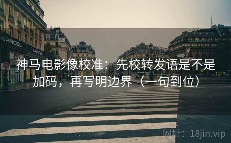 神马电影像校准：先校转发语是不是加码，再写明边界（一句到位）