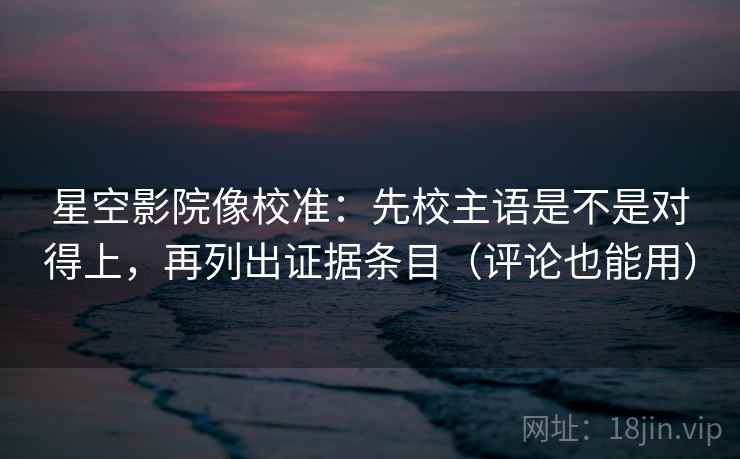 星空影院像校准：先校主语是不是对得上，再列出证据条目（评论也能用）