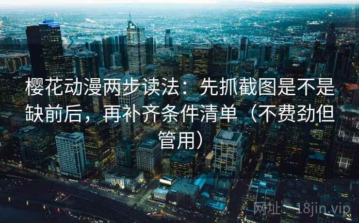 樱花动漫两步读法：先抓截图是不是缺前后，再补齐条件清单（不费劲但管用）