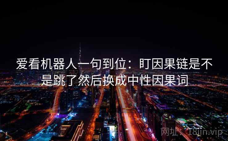 爱看机器人一句到位：盯因果链是不是跳了然后换成中性因果词
