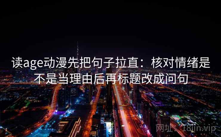 读age动漫先把句子拉直：核对情绪是不是当理由后再标题改成问句